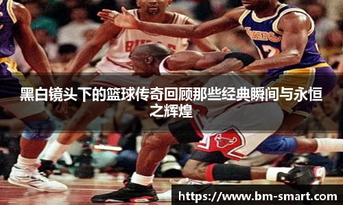 黑白镜头下的篮球传奇回顾那些经典瞬间与永恒之辉煌