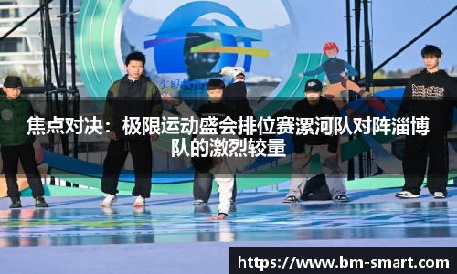 焦点对决：极限运动盛会排位赛漯河队对阵淄博队的激烈较量