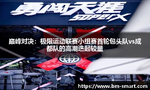 巅峰对决：极限运动联赛小组赛首轮包头队vs成都队的高潮迭起较量