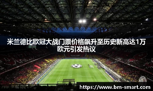 米兰德比欧冠大战门票价格飙升至历史新高达1万欧元引发热议