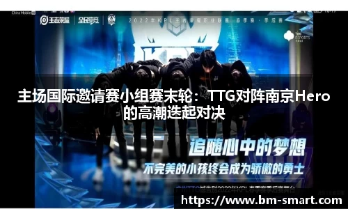 主场国际邀请赛小组赛末轮：TTG对阵南京Hero的高潮迭起对决