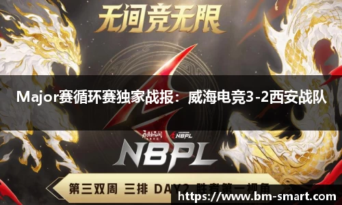 Major赛循环赛独家战报：威海电竞3-2西安战队